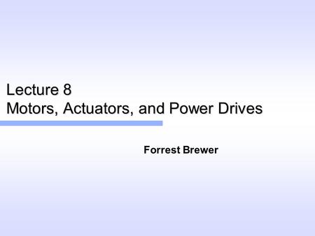 Lecture 8 Motors, Actuators, and Power Drives Forrest Brewer.