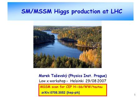 1 SM/MSSM Higgs production at LHC Marek Taševský (Physics Inst. Prague) Low x workshop - Helsinki 29/08 2007 MSSM scan for CEP H → bb/WW/tautau arXiv:0708.3052.