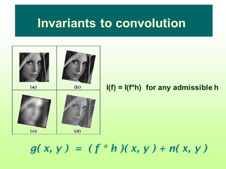 Invariants to convolution I(f) = I(f*h) for any admissible h g( x, y ) = ( f * h )( x, y ) + n( x, y )