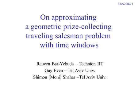 ESA2003 1 On approximating a geometric prize-collecting traveling salesman problem with time windows Reuven Bar-Yehuda – Technion IIT Guy Even – Tel Aviv.
