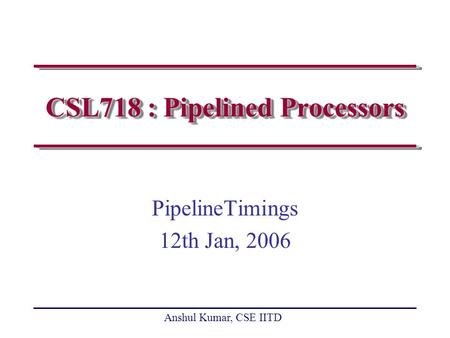 Anshul Kumar, CSE IITD CSL718 : Pipelined Processors PipelineTimings 12th Jan, 2006.