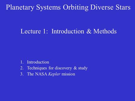 Lecture 1: Introduction & Methods 1.Introduction 2.Techniques for discovery & study 3.The NASA Kepler mission Planetary Systems Orbiting Diverse Stars.