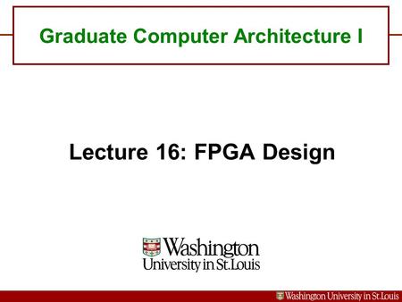 Graduate Computer Architecture I Lecture 16: FPGA Design.