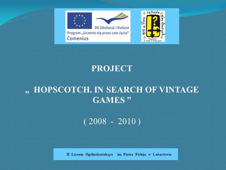 PROJECT „ HOPSCOTCH. IN SEARCH OF VINTAGE GAMES ” ( 2008 - 2010 ) II Liceum Ogólnokształcące im. Piotra Firleja w Lubartowie.