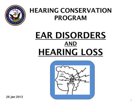 HEARING CONSERVATION PROGRAM EAR DISORDERS AND HEARING LOSS 1 26 Jan 2013.