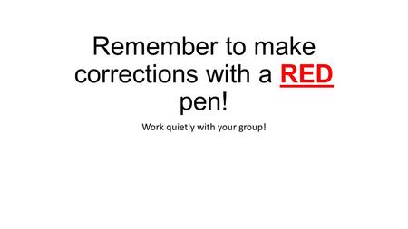 Remember to make corrections with a RED pen! Work quietly with your group!