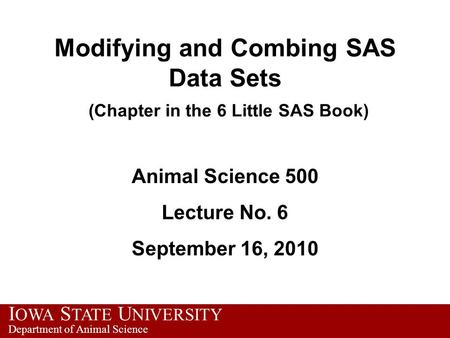 I OWA S TATE U NIVERSITY Department of Animal Science Modifying and Combing SAS Data Sets (Chapter in the 6 Little SAS Book) Animal Science 500 Lecture.