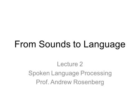 From Sounds to Language Lecture 2 Spoken Language Processing Prof. Andrew Rosenberg.