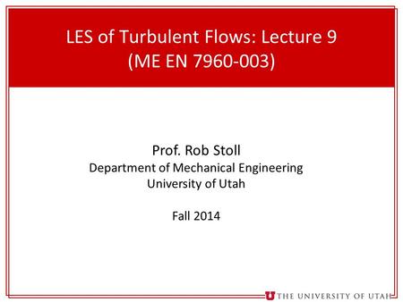 1 LES of Turbulent Flows: Lecture 9 (ME EN 7960-003) Prof. Rob Stoll Department of Mechanical Engineering University of Utah Fall 2014.