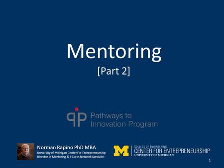 Mentoring [Part 2] 1 Norman Rapino PhD MBA University of Michigan Center For Entrepreneurship Director of Mentoring & I-Corps Network Specialist.