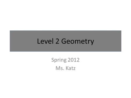 Level 2 Geometry Spring 2012 Ms. Katz.