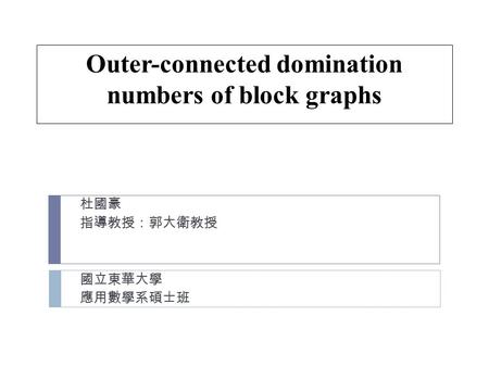Outer-connected domination numbers of block graphs 杜國豪 指導教授：郭大衛教授 國立東華大學 應用數學系碩士班.