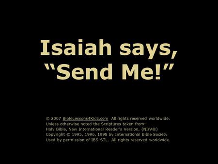 Isaiah says, “Send Me!” © 2007 BibleLessons4Kidz.com All rights reserved worldwide. Unless otherwise noted the Scriptures taken from: Holy Bible, New International.