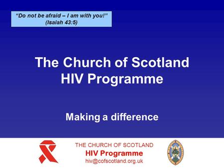 THE CHURCH OF SCOTLAND H IV Programme “Do not be afraid – I am with you!” (Isaiah 43:5) The Church of Scotland HIV Programme Making.