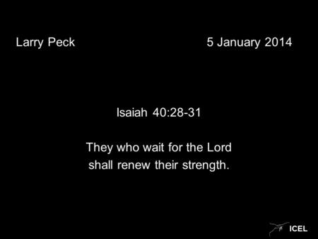 ICEL Larry Peck5 January 2014 Isaiah 40:28-31 They who wait for the Lord shall renew their strength.
