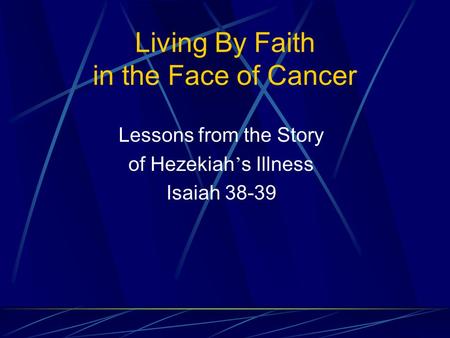 Living By Faith in the Face of Cancer Lessons from the Story of Hezekiah ’ s Illness Isaiah 38-39.