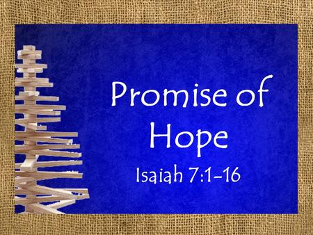 Promise of Hope Isaiah 7:1-16. Promise of Hope Isaiah 7:1-9 1 In the days of Ahaz the son of Jotham, son of Uzziah, king of Judah, Rezin the king of Syria.