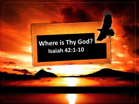 Where is Thy God? Isaiah 42:1-10. Introductory Thoughts A question of taunting by the enemies of God’s people. A challenging question we must be able.