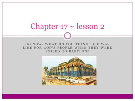 DO NOW: WHAT DO YOU THINK LIFE WAS LIKE FOR GOD’S PEOPLE WHEN THEY WERE EXILED TO BABYLON? Chapter 17 ~ lesson 2.