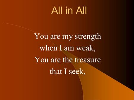 You are my strength when I am weak, You are the treasure that I seek,