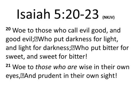 Isaiah 5:20-23 (NKJV) 20 Woe to those who call evil good, and good evil; Who put darkness for light, and light for darkness; Who put bitter for sweet,