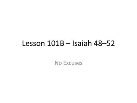 Lesson 101B – Isaiah 48–52 No Excuses. A Series of Worries/Excuses Again, remember the context. The people were in bondage (again) and they had been taken.