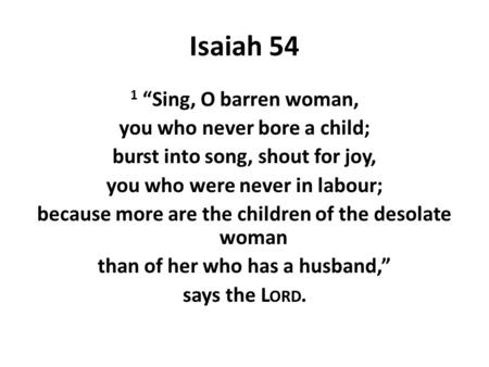 Isaiah 54 1 “Sing, O barren woman, you who never bore a child; burst into song, shout for joy, you who were never in labour; because more are the children.