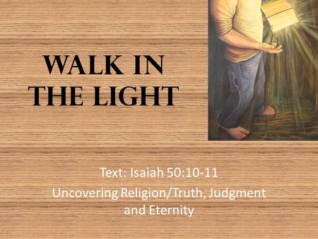 Walk in the Light Text: Isaiah 50:10-11 Uncovering Religion/Truth, Judgment and Eternity.