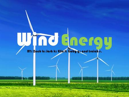Wind Energy BY: Zach b; Josh k; Ella f; Gaby g; and Isaiah s.