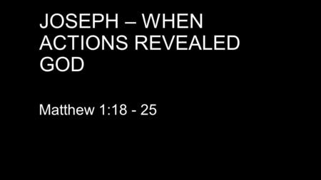 JOSEPH – WHEN ACTIONS REVEALED GOD Matthew 1:18 - 25.