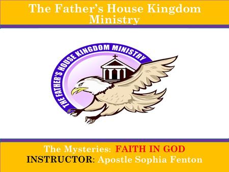 The Father’s House Kingdom Ministry The Mysteries : FAITH IN GOD INSTRUCTOR : Apostle Sophia Fenton.