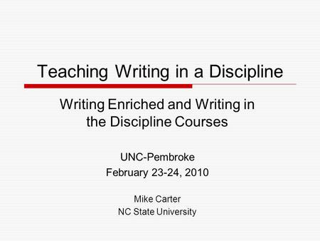 Teaching Writing in a Discipline Writing Enriched and Writing in the Discipline Courses UNC-Pembroke February 23-24, 2010 Mike Carter NC State University.