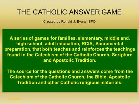 5/13/20151 THE CATHOLIC ANSWER GAME Created by Ronald J. Evans, SFO A series of games for families, elementary, middle and, high school, adult education,