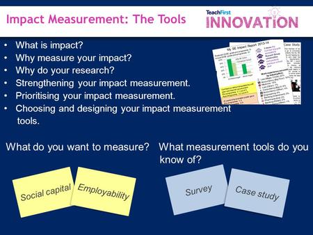 Impact Measurement: The Tools Survey What is impact? Why measure your impact? Why do your research? Strengthening your impact measurement. Prioritising.