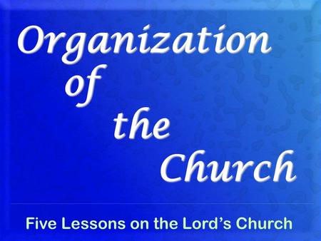 Organization of the Church Five Lessons on the Lord’s Church.