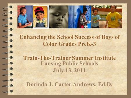 Enhancing the School Success of Boys of Color Grades PreK-3 Train-The-Trainer Summer Institute Lansing Public Schools July 13, 2011 Dorinda J. Carter Andrews,