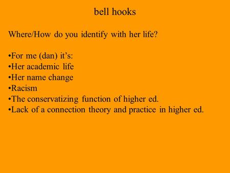 Bell hooks Where/How do you identify with her life? For me (dan) it’s: Her academic life Her name change Racism The conservatizing function of higher ed.