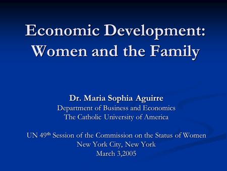 Economic Development: Women and the Family Dr. Maria Sophia Aguirre Department of Business and Economics The Catholic University of America UN 49 th Session.