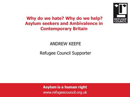 Asylum is a human right www.refugeecouncil.org.uk Why do we hate? Why do we help? Asylum seekers and Ambivalence in Contemporary Britain ANDREW KEEFE Refugee.