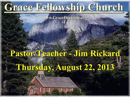 Grace Fellowship Church Pastor/Teacher - Jim Rickard www.GraceDoctrine.org Thursday, August 22, 2013.