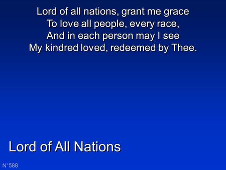 Lord of All Nations N°588 Lord of all nations, grant me grace To love all people, every race, And in each person may I see My kindred loved, redeemed by.