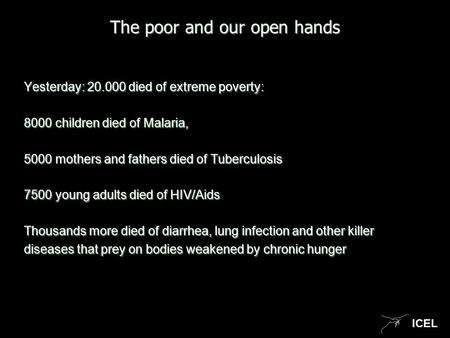 ICEL The poor and our open hands Yesterday: 20.000 died of extreme poverty: 8000 children died of Malaria, 5000 mothers and fathers died of Tuberculosis.