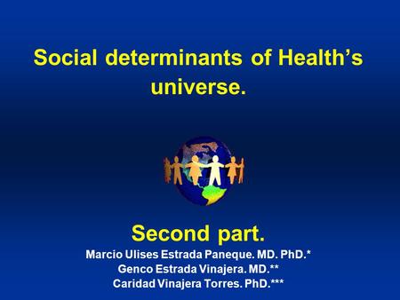Social determinants of Health’s universe. Second part. Marcio Ulises Estrada Paneque. MD. PhD.* Genco Estrada Vinajera. MD.** Caridad Vinajera Torres.