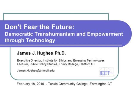 Don't Fear the Future: Democratic Transhumanism and Empowerment through Technology James J. Hughes Ph.D. Executive Director, Institute for Ethics and Emerging.