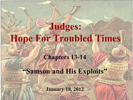Judges: Hope For Troubled Times Chapters 13-14 “Samson and His Exploits” January 18, 2012.