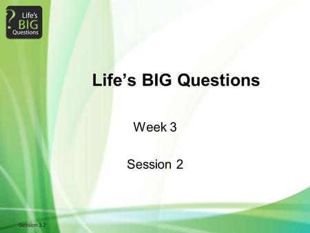 Session 3.2 Life’s BIG Questions Week 3 Session 2.