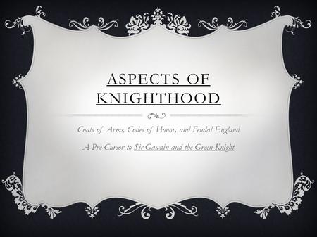 ASPECTS OF KNIGHTHOOD Coats of Arms, Codes of Honor, and Feudal England A Pre-Cursor to Sir Gawain and the Green Knight.