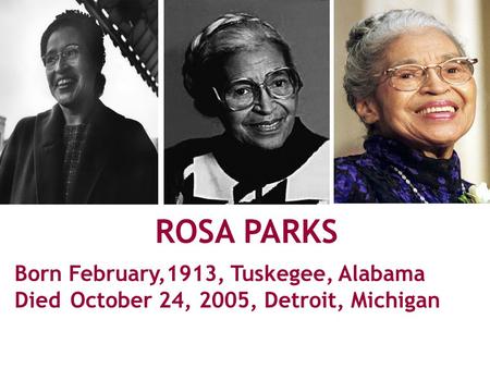 ROSA PARKS Born February,1913, Tuskegee, Alabama Died October 24, 2005, Detroit, Michigan ‏