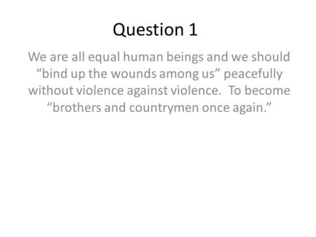 Question 1 We are all equal human beings and we should “bind up the wounds among us” peacefully without violence against violence. To become “brothers.