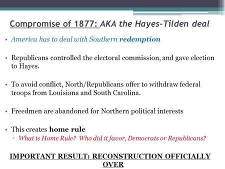 Compromise of 1877: AKA the Hayes-Tilden deal America has to deal with Southern redemption Republicans controlled the electoral commission, and gave election.